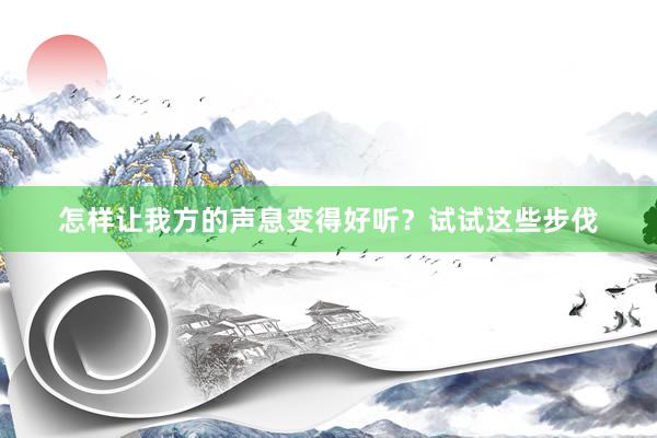 怎样让我方的声息变得好听？试试这些步伐