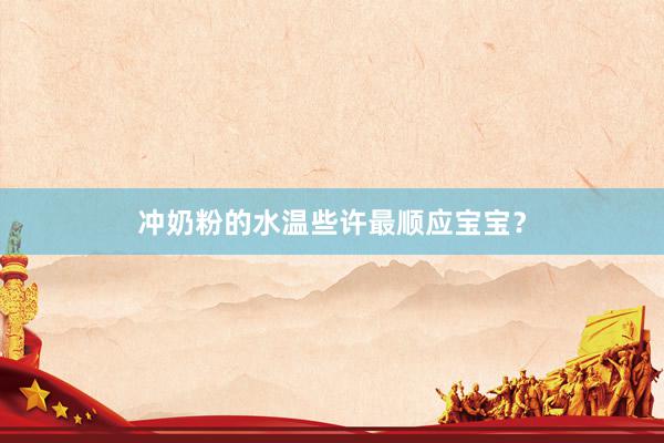 冲奶粉的水温些许最顺应宝宝？