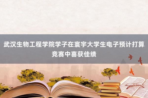 武汉生物工程学院学子在寰宇大学生电子预计打算竞赛中喜获佳绩