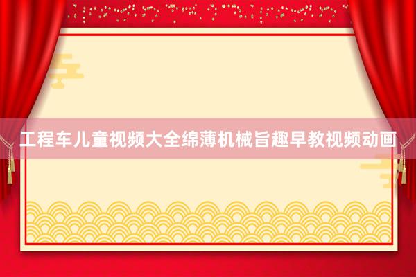 工程车儿童视频大全绵薄机械旨趣早教视频动画