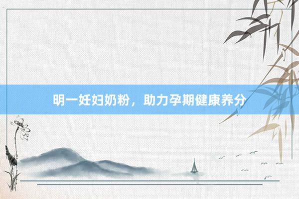 明一妊妇奶粉，助力孕期健康养分