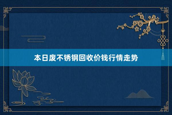 本日废不锈钢回收价钱行情走势