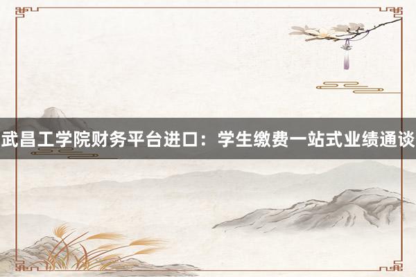 武昌工学院财务平台进口：学生缴费一站式业绩通谈